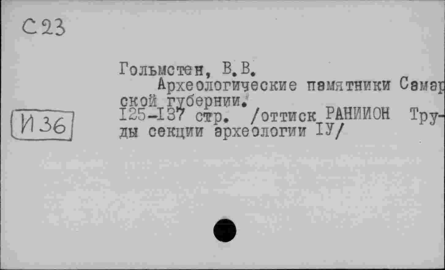 ﻿С 2.3
И 36
Гольмстен, В, В.
Археологические памятники ской губернии;’
125-137 стр, /оттиск РАНИИОН ды секции археологии ІУ/